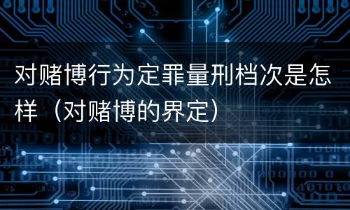 对赌博行为定罪量刑档次是怎样（对赌博的界定）