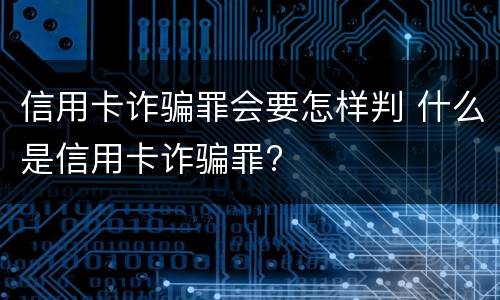 信用卡诈骗罪会要怎样判 什么是信用卡诈骗罪?