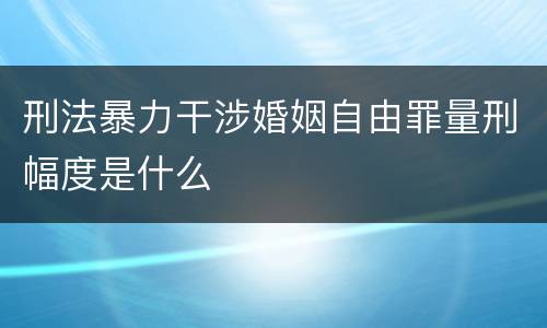 刑法暴力干涉婚姻自由罪量刑幅度是什么