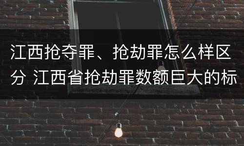 江西抢夺罪、抢劫罪怎么样区分 江西省抢劫罪数额巨大的标准
