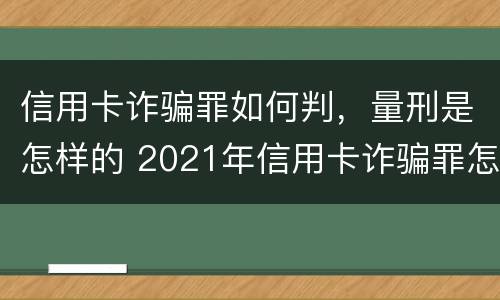 信用卡诈骗罪如何判，量刑是怎样的 2021年信用卡诈骗罪怎么认定