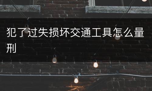 犯了过失损坏交通工具怎么量刑