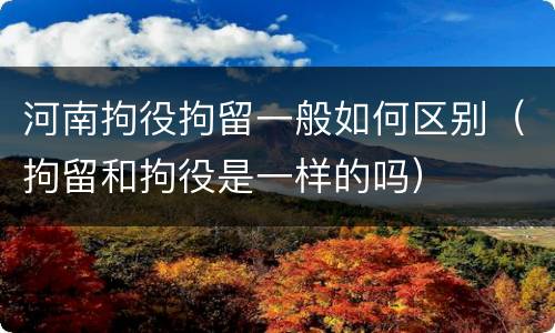 河南拘役拘留一般如何区别（拘留和拘役是一样的吗）