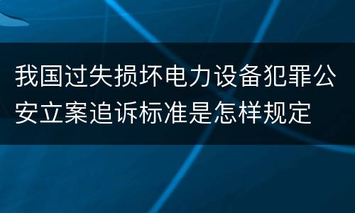 我国过失损坏电力设备犯罪公安立案追诉标准是怎样规定