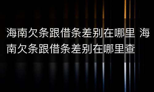 海南欠条跟借条差别在哪里 海南欠条跟借条差别在哪里查
