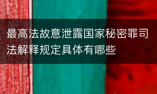 最高法故意泄露国家秘密罪司法解释规定具体有哪些