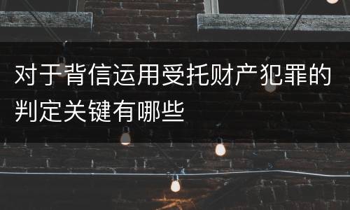 对于背信运用受托财产犯罪的判定关键有哪些
