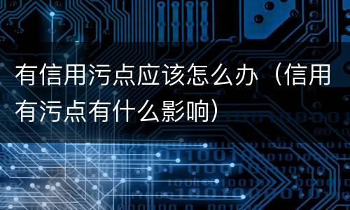 有信用污点应该怎么办（信用有污点有什么影响）