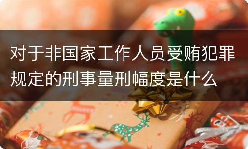 对于非国家工作人员受贿犯罪规定的刑事量刑幅度是什么