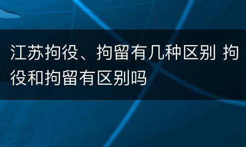 江苏拘役、拘留有几种区别 拘役和拘留有区别吗