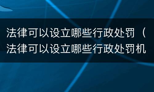 法律可以设立哪些行政处罚（法律可以设立哪些行政处罚机关）