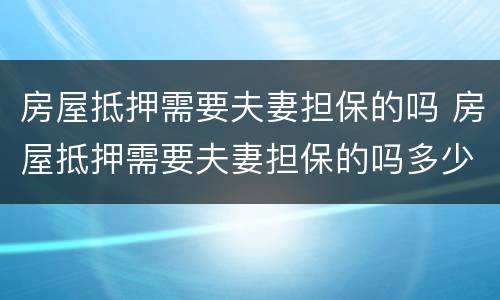 房屋抵押需要夫妻担保的吗 房屋抵押需要夫妻担保的吗多少钱