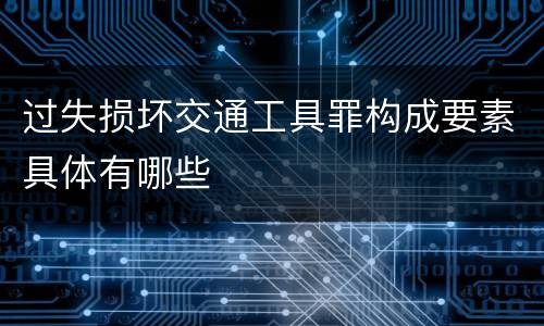 过失损坏交通工具罪构成要素具体有哪些
