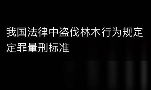 我国法律中盗伐林木行为规定定罪量刑标准