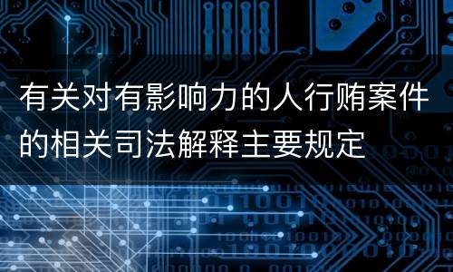 有关对有影响力的人行贿案件的相关司法解释主要规定