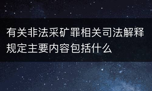 有关非法采矿罪相关司法解释规定主要内容包括什么