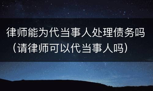 律师能为代当事人处理债务吗（请律师可以代当事人吗）