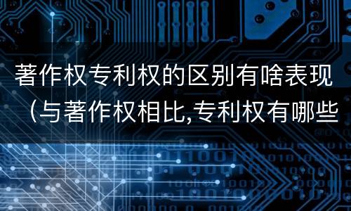 著作权专利权的区别有啥表现（与著作权相比,专利权有哪些特征）