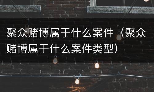 聚众赌博属于什么案件（聚众赌博属于什么案件类型）