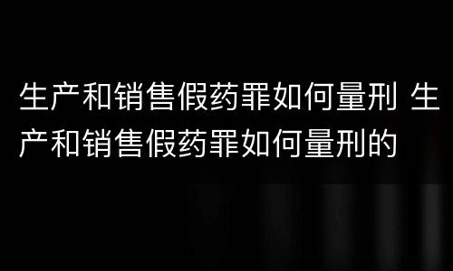 生产和销售假药罪如何量刑 生产和销售假药罪如何量刑的