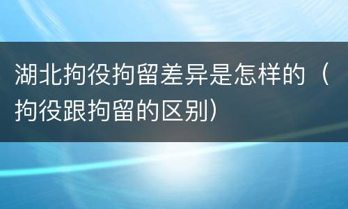湖北拘役拘留差异是怎样的（拘役跟拘留的区别）