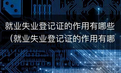 就业失业登记证的作用有哪些（就业失业登记证的作用有哪些方面）