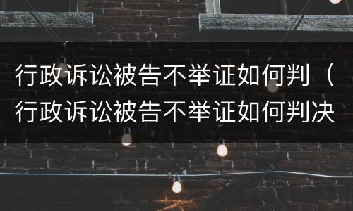 行政诉讼被告不举证如何判（行政诉讼被告不举证如何判决）