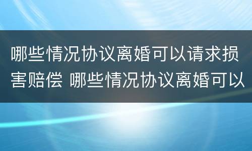 哪些情况协议离婚可以请求损害赔偿 哪些情况协议离婚可以请求损害赔偿款