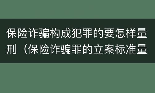 保险诈骗构成犯罪的要怎样量刑（保险诈骗罪的立案标准量刑）