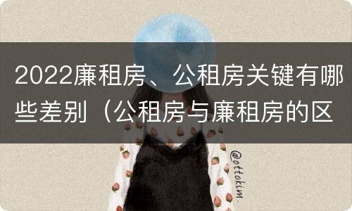 2022廉租房、公租房关键有哪些差别（公租房与廉租房的区别都在此,别再搞错了!）