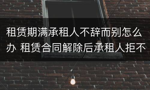 租赁期满承租人不辞而别怎么办 租赁合同解除后承租人拒不搬离