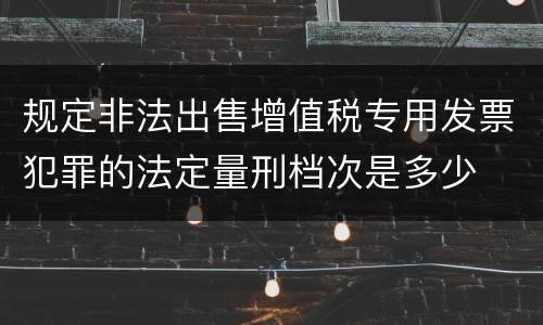 规定非法出售增值税专用发票犯罪的法定量刑档次是多少
