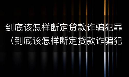 到底该怎样断定贷款诈骗犯罪（到底该怎样断定贷款诈骗犯罪案件）
