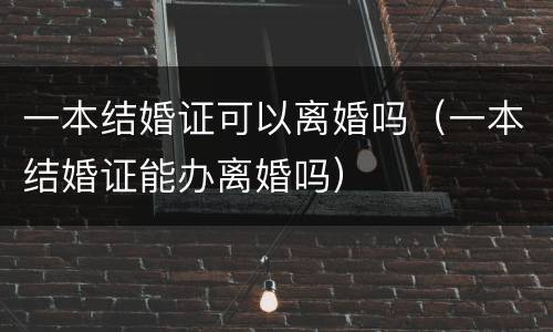 一本结婚证可以离婚吗（一本结婚证能办离婚吗）