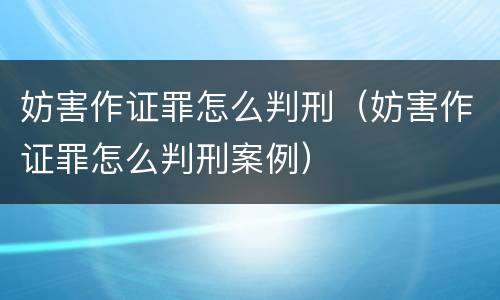 妨害作证罪怎么判刑（妨害作证罪怎么判刑案例）