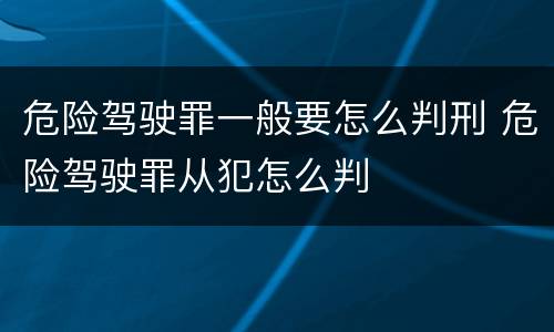危险驾驶罪一般要怎么判刑 危险驾驶罪从犯怎么判