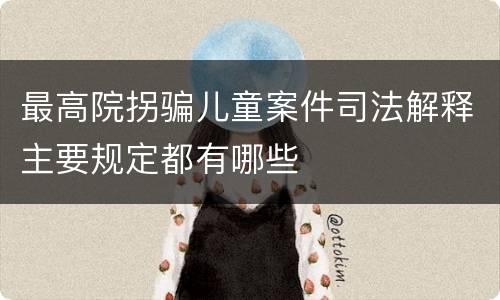 最高院拐骗儿童案件司法解释主要规定都有哪些