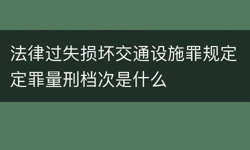 法律过失损坏交通设施罪规定定罪量刑档次是什么