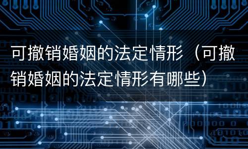 可撤销婚姻的法定情形（可撤销婚姻的法定情形有哪些）