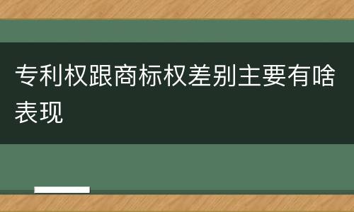 专利权跟商标权差别主要有啥表现