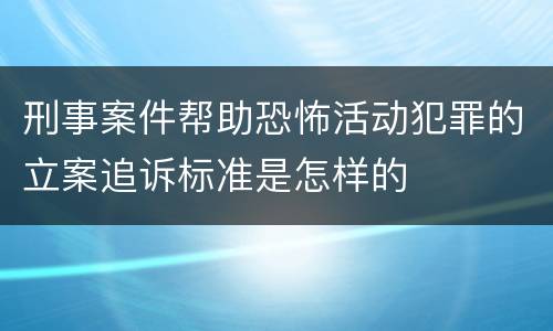 刑事案件帮助恐怖活动犯罪的立案追诉标准是怎样的