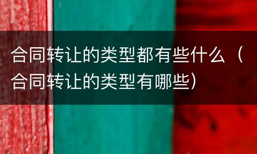 合同转让的类型都有些什么（合同转让的类型有哪些）
