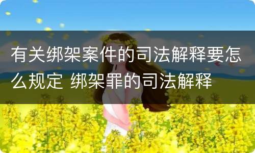 有关绑架案件的司法解释要怎么规定 绑架罪的司法解释