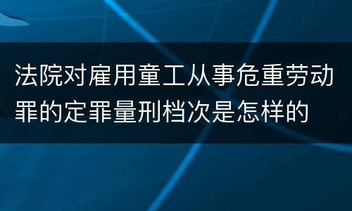 法院对雇用童工从事危重劳动罪的定罪量刑档次是怎样的