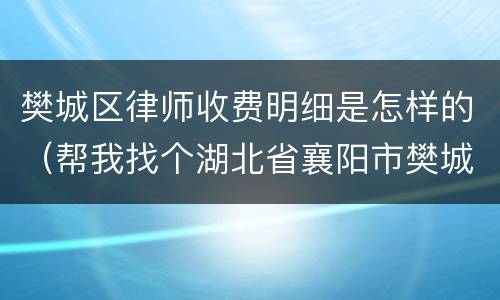 樊城区律师收费明细是怎样的（帮我找个湖北省襄阳市樊城区律师）