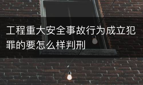 工程重大安全事故行为成立犯罪的要怎么样判刑