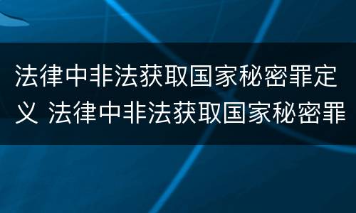 法律中非法获取国家秘密罪定义 法律中非法获取国家秘密罪定义是什么