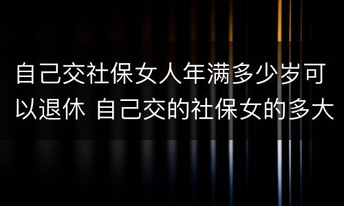自己交社保女人年满多少岁可以退休 自己交的社保女的多大年龄退休