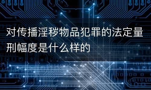 对传播淫秽物品犯罪的法定量刑幅度是什么样的