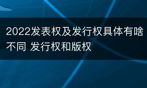 2022发表权及发行权具体有啥不同 发行权和版权